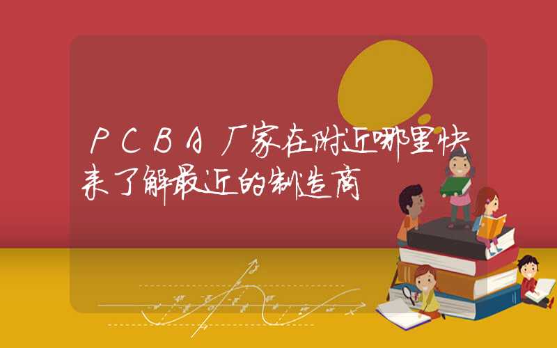 PCBA厂家在附近哪里快来了解最近的制造商