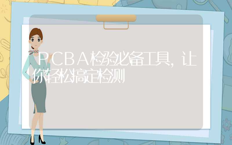 PCBA检验必备工具,让你轻松搞定检测