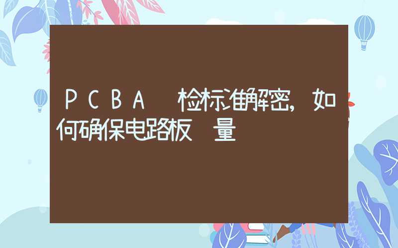 PCBA质检标准解密,如何确保电路板质量