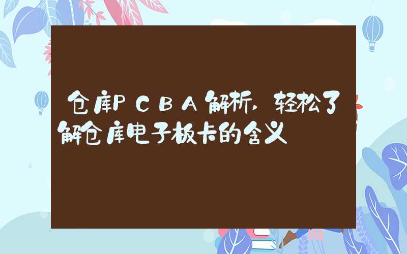 仓库PCBA解析,轻松了解仓库电子板卡的含义