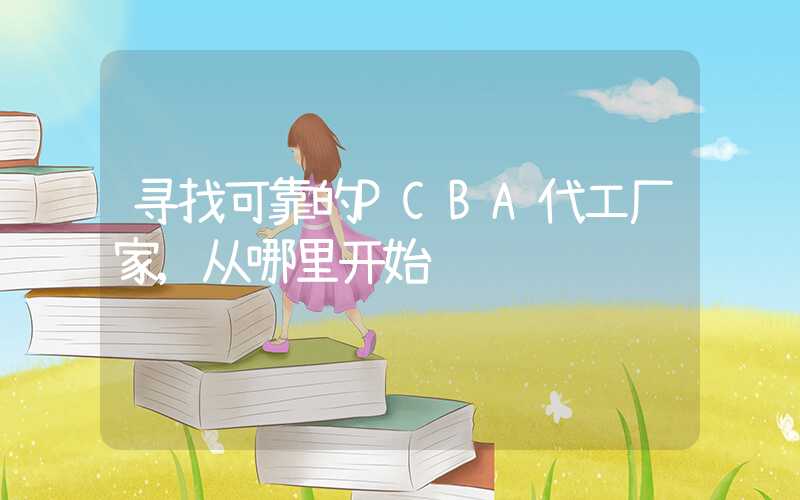 寻找可靠的PCBA代工厂家,从哪里开始