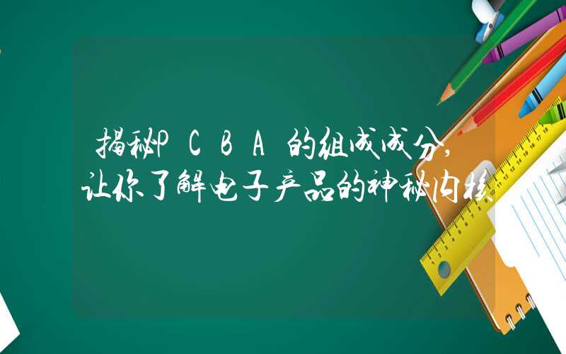 揭秘PCBA的组成成分,让你了解电子产品的神秘内核