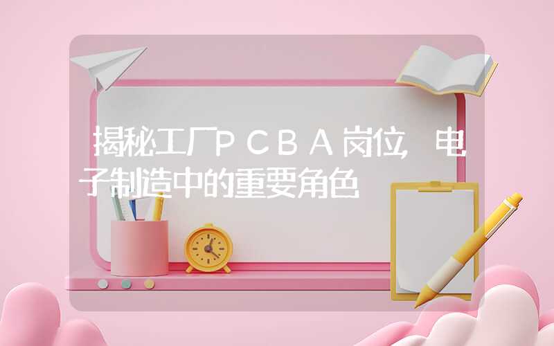 揭秘工厂PCBA岗位,电子制造中的重要角色