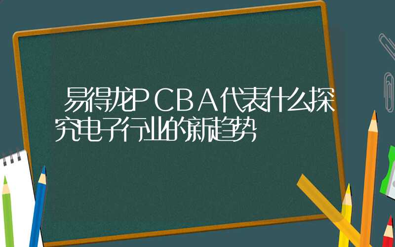 易得龙PCBA代表什么探究电子行业的新趋势