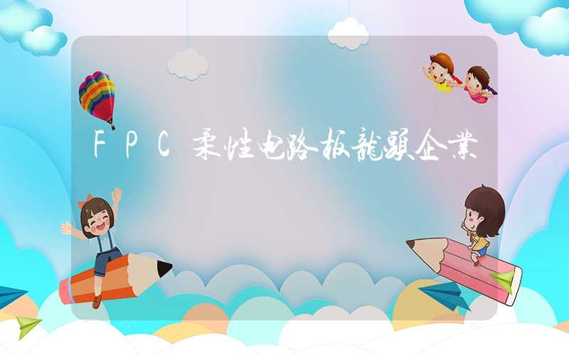 FPC柔性电路板龙头企业